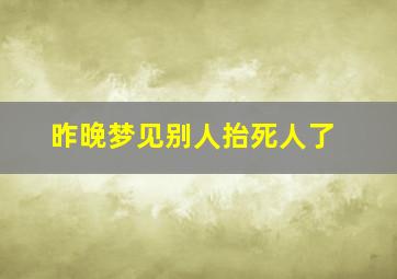 昨晚梦见别人抬死人了