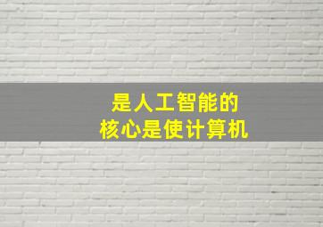 是人工智能的核心是使计算机