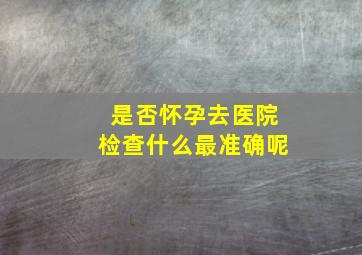 是否怀孕去医院检查什么最准确呢