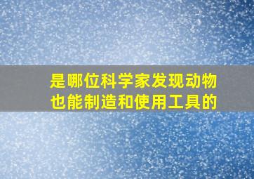 是哪位科学家发现动物也能制造和使用工具的