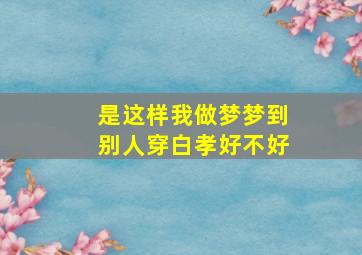 是这样我做梦梦到别人穿白孝好不好