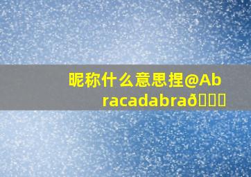 昵称什么意思捏@Abracadabra🎇