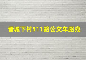 晋城下村311路公交车路线