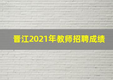 晋江2021年教师招聘成绩