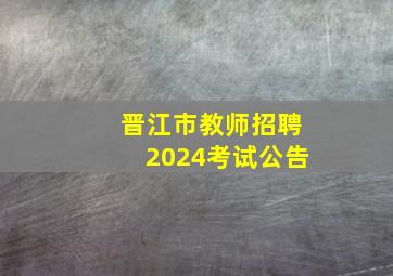 晋江市教师招聘2024考试公告