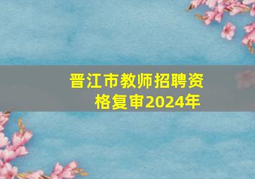 晋江市教师招聘资格复审2024年