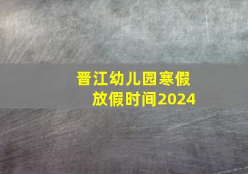 晋江幼儿园寒假放假时间2024