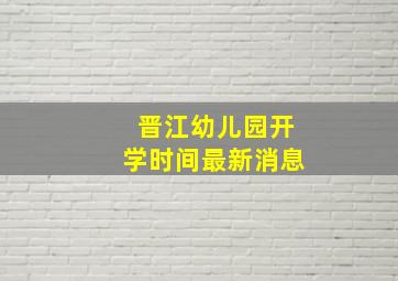 晋江幼儿园开学时间最新消息