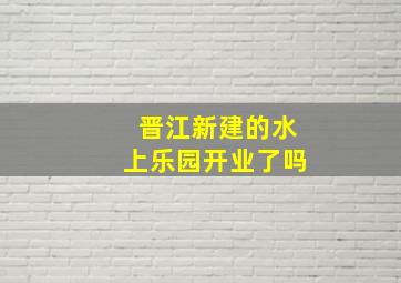 晋江新建的水上乐园开业了吗