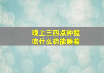 晚上三四点钟醒吃什么药能睡着