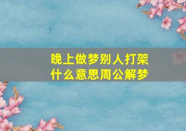 晚上做梦别人打架什么意思周公解梦