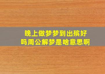 晚上做梦梦到出殡好吗周公解梦是啥意思啊