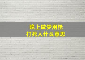 晚上做梦用枪打死人什么意思