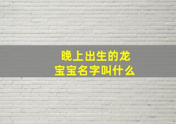 晚上出生的龙宝宝名字叫什么