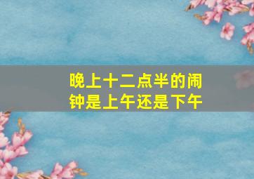 晚上十二点半的闹钟是上午还是下午