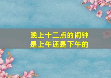 晚上十二点的闹钟是上午还是下午的