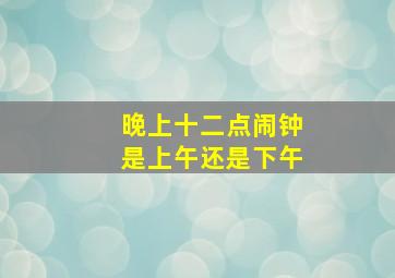 晚上十二点闹钟是上午还是下午