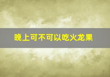 晚上可不可以吃火龙果