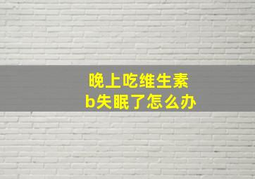 晚上吃维生素b失眠了怎么办