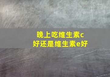 晚上吃维生素c好还是维生素e好