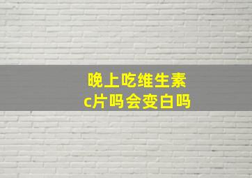 晚上吃维生素c片吗会变白吗