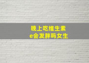 晚上吃维生素e会发胖吗女生