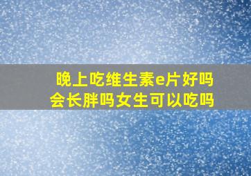 晚上吃维生素e片好吗会长胖吗女生可以吃吗