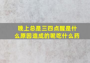 晚上总是三四点醒是什么原因造成的呢吃什么药