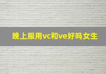 晚上服用vc和ve好吗女生