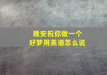 晚安祝你做一个好梦用英语怎么说