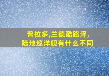 普拉多,兰德酷路泽,陆地巡洋舰有什么不同