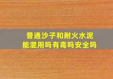 普通沙子和耐火水泥能混用吗有毒吗安全吗