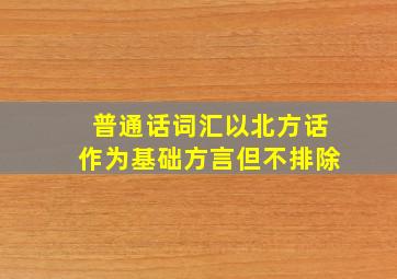 普通话词汇以北方话作为基础方言但不排除