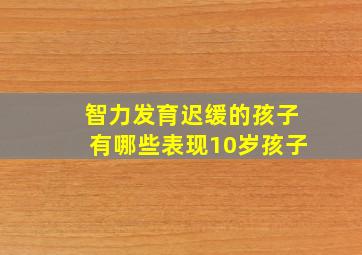 智力发育迟缓的孩子有哪些表现10岁孩子