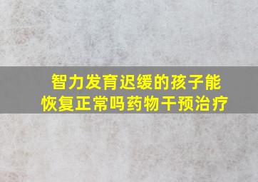 智力发育迟缓的孩子能恢复正常吗药物干预治疗