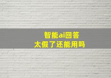 智能ai回答太假了还能用吗