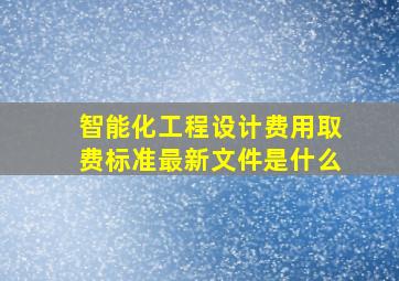 智能化工程设计费用取费标准最新文件是什么