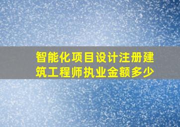 智能化项目设计注册建筑工程师执业金额多少