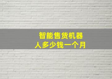 智能售货机器人多少钱一个月