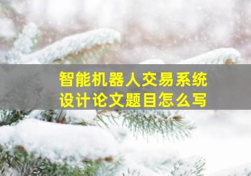 智能机器人交易系统设计论文题目怎么写