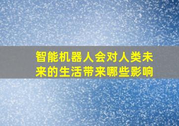 智能机器人会对人类未来的生活带来哪些影响