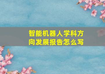 智能机器人学科方向发展报告怎么写