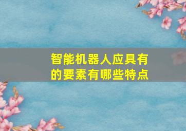 智能机器人应具有的要素有哪些特点