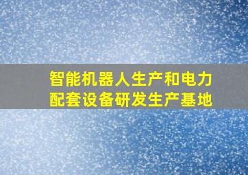 智能机器人生产和电力配套设备研发生产基地