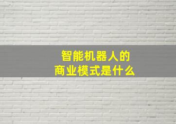 智能机器人的商业模式是什么