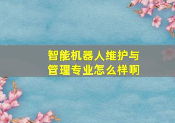 智能机器人维护与管理专业怎么样啊