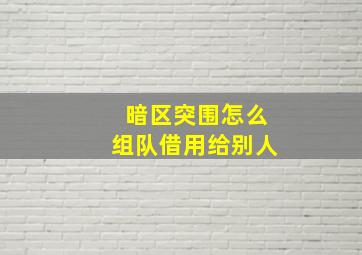 暗区突围怎么组队借用给别人