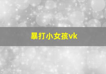 暴打小女孩vk