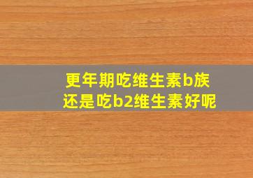 更年期吃维生素b族还是吃b2维生素好呢