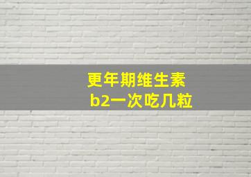 更年期维生素b2一次吃几粒